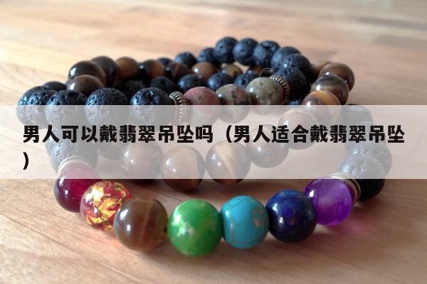男人可以戴翡翠吊坠吗 男人适合戴翡翠吊坠