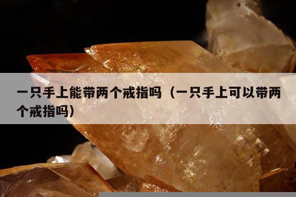 一只手上能带两个戒指吗 一只手上可以带两个戒指吗
