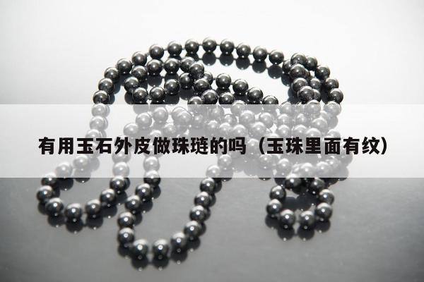 有用玉石外皮做珠琏的吗 玉珠里面有纹