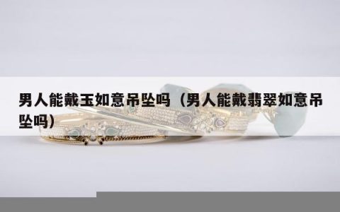 男人能戴玉如意吊坠吗 男人能戴翡翠如意吊坠吗