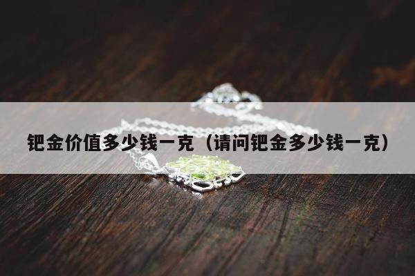 钯金价值多少钱一克 请问钯金多少钱一克