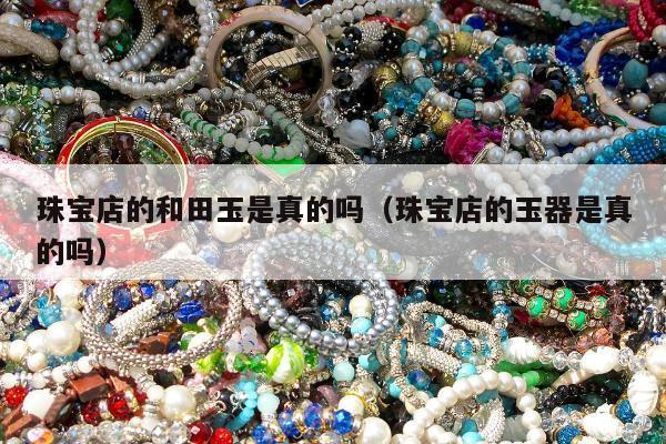 珠宝店的和田玉是真的吗 珠宝店的玉器是真的吗
