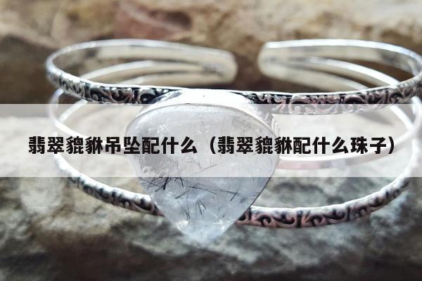 翡翠貔貅吊坠配什么 翡翠貔貅配什么珠子