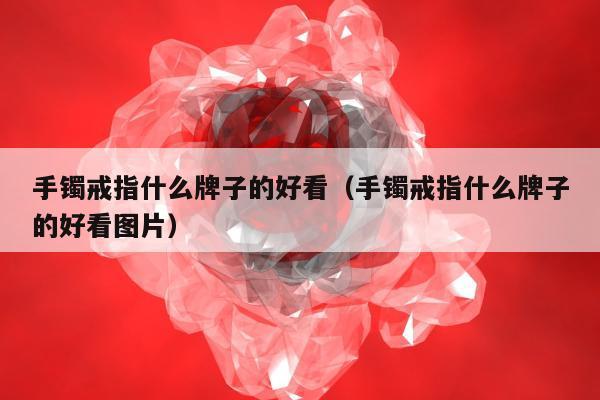 手镯戒指什么牌子的好看 手镯戒指什么牌子的好看图片