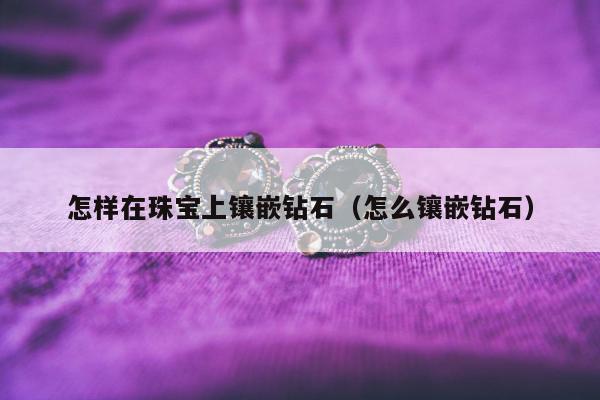 怎样在珠宝上镶嵌钻石 怎么镶嵌钻石