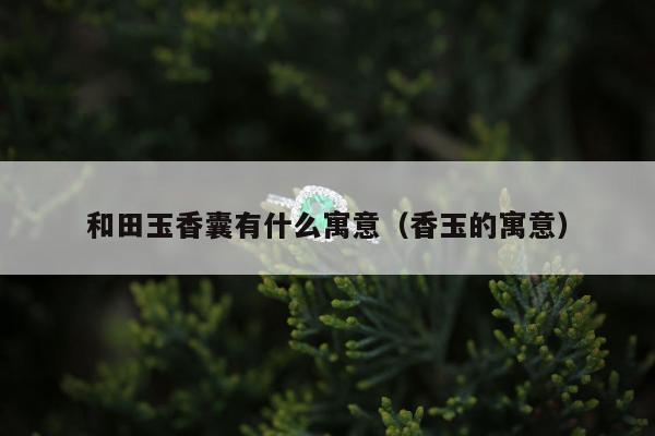 和田玉香囊有什么寓意 香玉的寓意