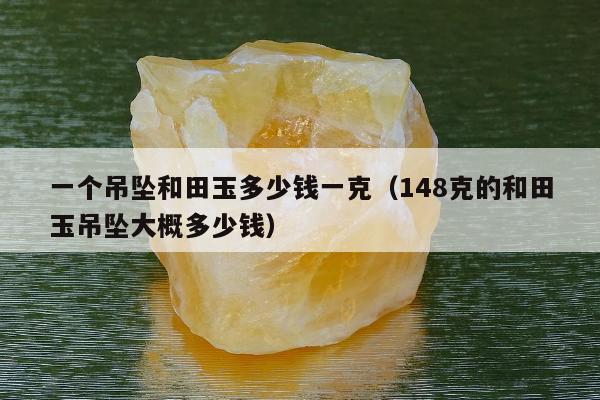 一个吊坠和田玉多少钱一克 148克的和田玉吊坠大概多少钱