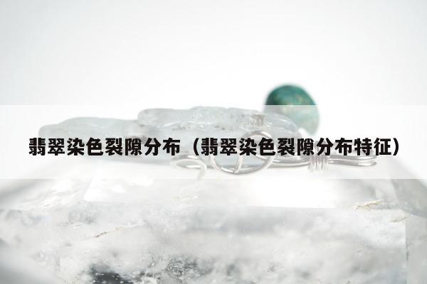 翡翠染色裂隙分布 翡翠染色裂隙分布特征