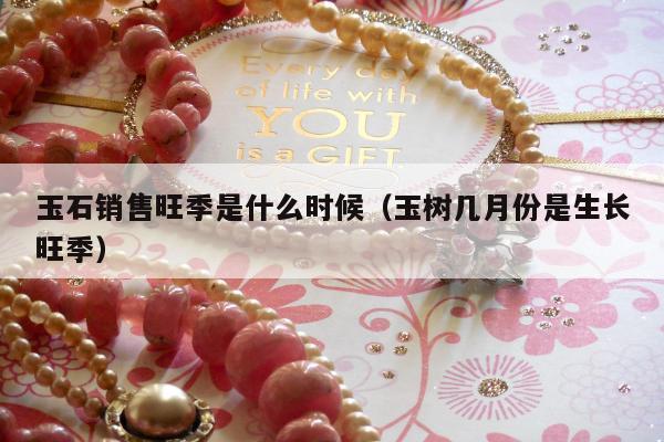 玉石销售旺季是什么时候 玉树几月份是生长旺季