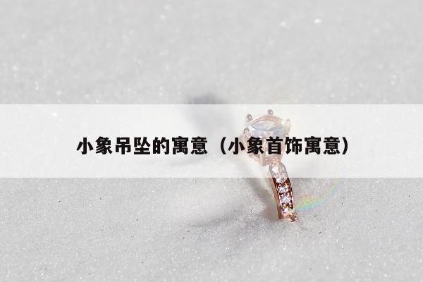 小象吊坠的寓意 小象首饰寓意