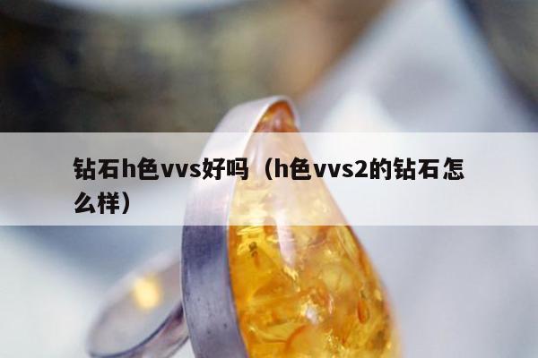 钻石h色vvs好吗 h色vvs2的钻石怎么样