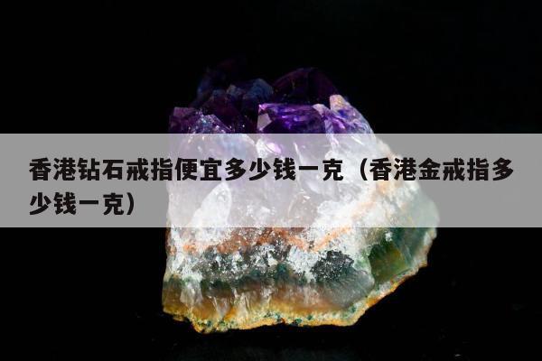 香港钻石戒指便宜多少钱一克 香港金戒指多少钱一克