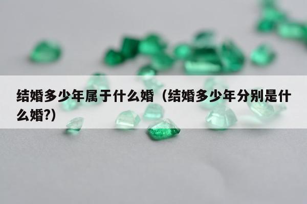 结婚多少年属于什么婚 结婚多少年分别是什么婚?