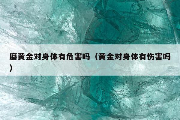 磨黄金对身体有危害吗 黄金对身体有伤害吗