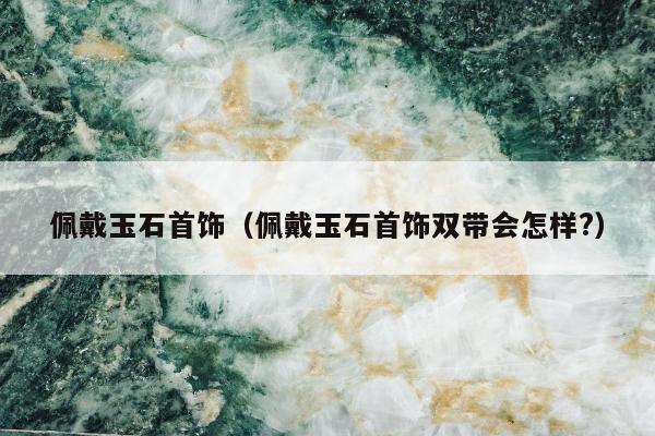 佩戴玉石首饰 佩戴玉石首饰双带会怎样?