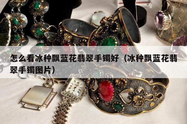 怎么看冰种飘蓝花翡翠手镯好 冰种飘蓝花翡翠手镯图片