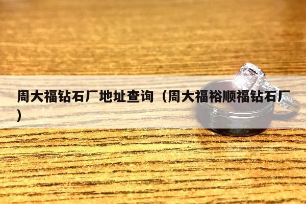 周大福钻石厂地址查询 周大福裕顺福钻石厂