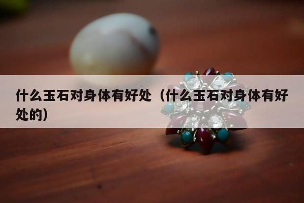 什么玉石对身体有好处 什么玉石对身体有好处的