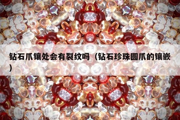 钻石爪镶处会有裂纹吗 钻石珍珠圆爪的镶嵌