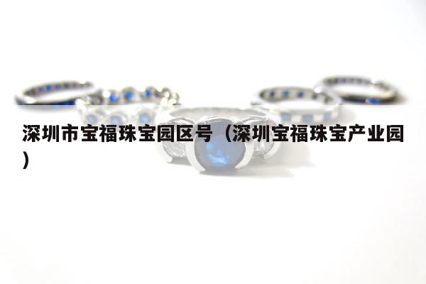 深圳市宝福珠宝园区号 深圳宝福珠宝产业园