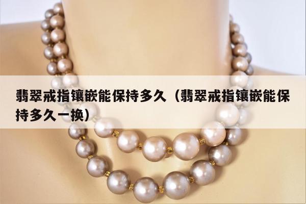 翡翠戒指镶嵌能保持多久 翡翠戒指镶嵌能保持多久一换