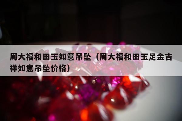 周大福和田玉如意吊坠 周大福和田玉足金吉祥如意吊坠价格