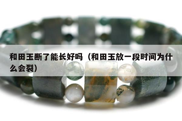 和田玉断了能长好吗 和田玉放一段时间为什么会裂