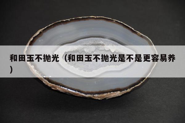和田玉不抛光 和田玉不抛光是不是更容易养