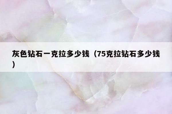 灰色钻石一克拉多少钱 75克拉钻石多少钱