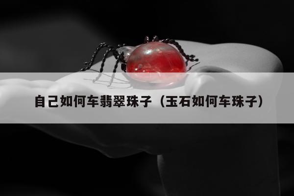 自己如何车翡翠珠子 玉石如何车珠子