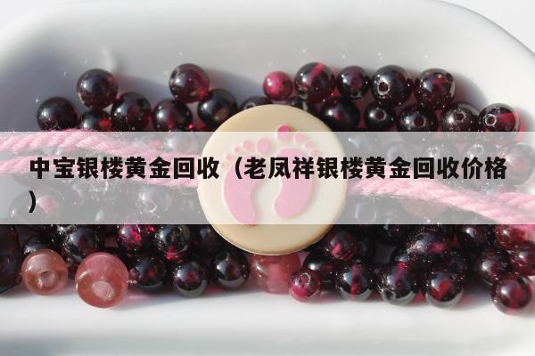 中宝银楼黄金回收 老凤祥银楼黄金回收价格