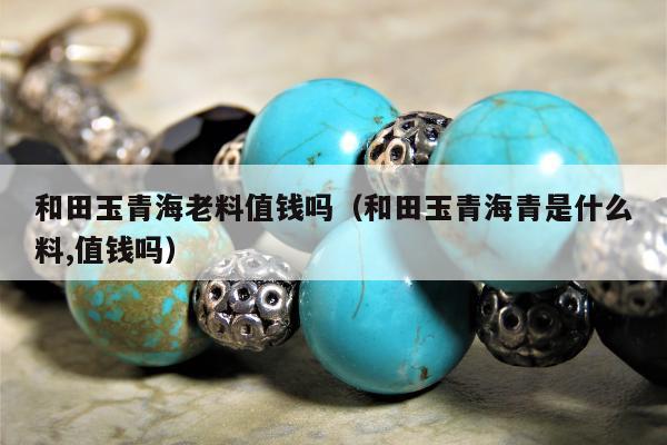 和田玉青海老料值钱吗 和田玉青海青是什么料,值钱吗