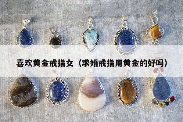喜欢黄金戒指女 求婚戒指用黄金的好吗