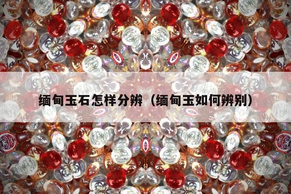 缅甸玉石怎样分辨 缅甸玉如何辨别