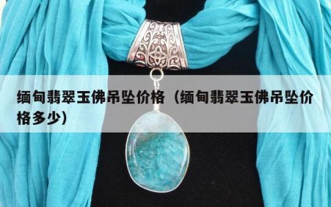 缅甸翡翠玉佛吊坠价格 缅甸翡翠玉佛吊坠价格多少