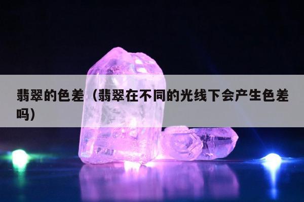 翡翠的色差 翡翠在不同的光线下会产生色差吗