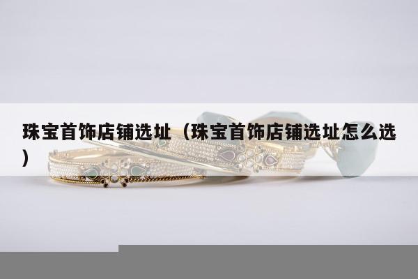 珠宝首饰店铺选址 珠宝首饰店铺选址怎么选