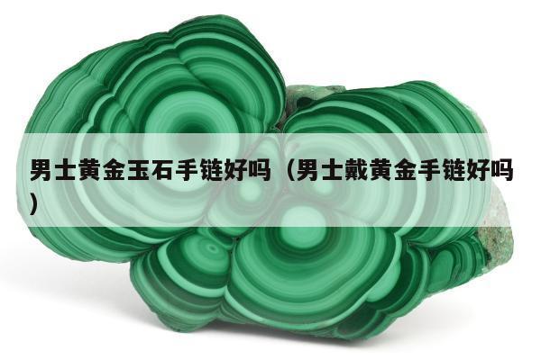 男士黄金玉石手链好吗 男士戴黄金手链好吗