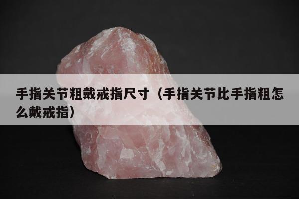 手指关节粗戴戒指尺寸 手指关节比手指粗怎么戴戒指