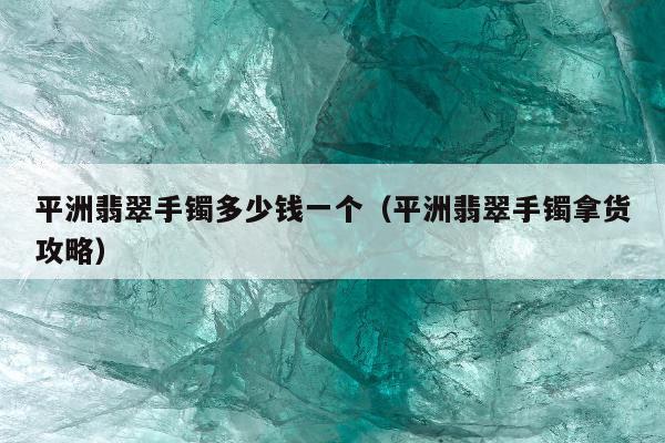 平洲翡翠手镯多少钱一个 平洲翡翠手镯拿货攻略