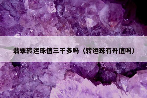 翡翠转运珠值三千多吗 转运珠有升值吗