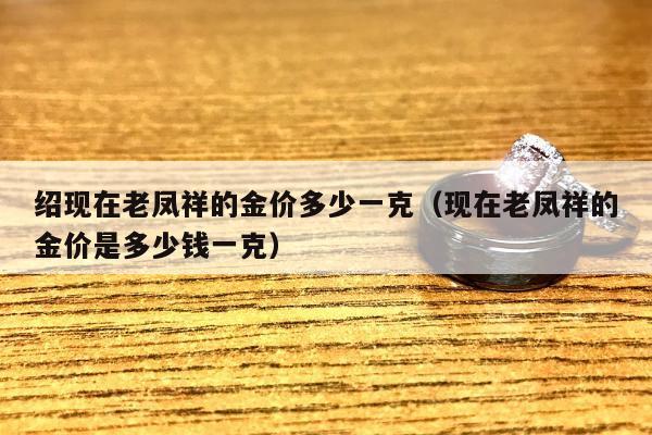 绍现在老凤祥的金价多少一克 现在老凤祥的金价是多少钱一克