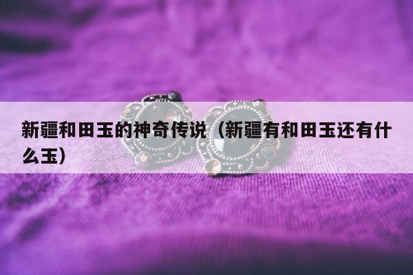 新疆和田玉的神奇传说 新疆有和田玉还有什么玉