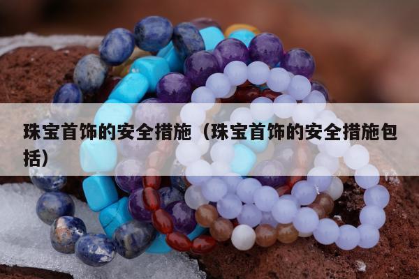 珠宝首饰的安全措施 珠宝首饰的安全措施包括