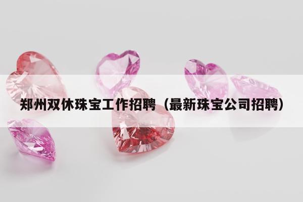 郑州双休珠宝工作招聘 最新珠宝公司招聘