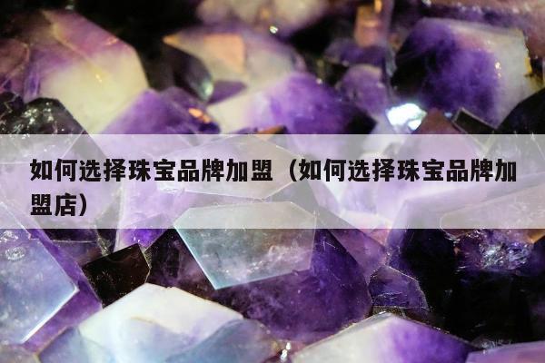 如何选择珠宝品牌加盟 如何选择珠宝品牌加盟店