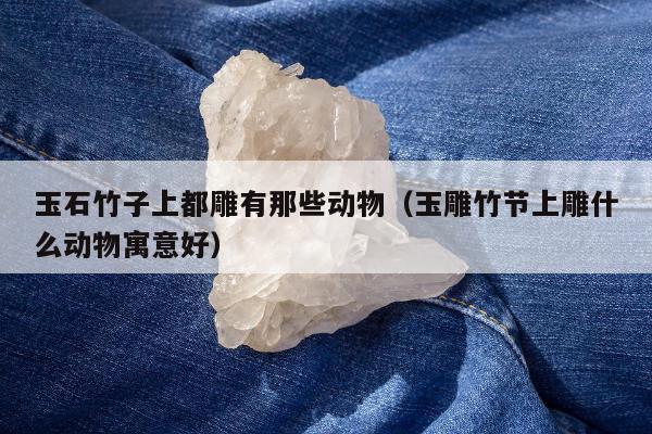 玉石竹子上都雕有那些动物 玉雕竹节上雕什么动物寓意好