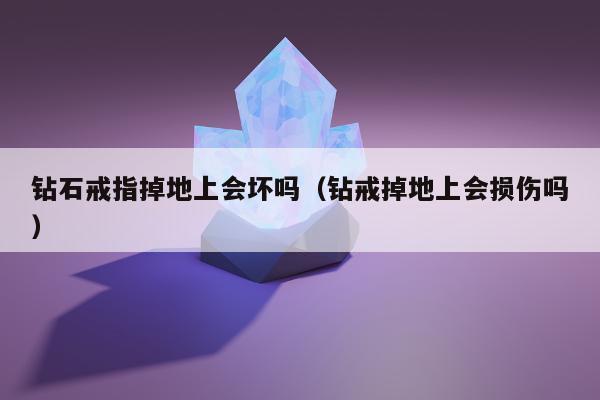 钻石戒指掉地上会坏吗 钻戒掉地上会损伤吗