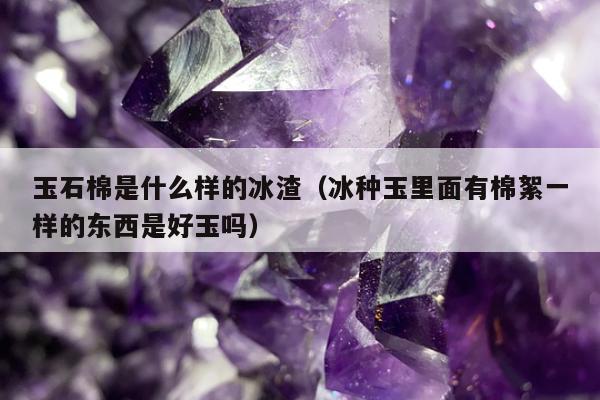 玉石棉是什么样的冰渣 冰种玉里面有棉絮一样的东西是好玉吗