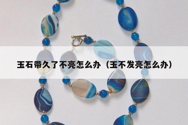 玉石带久了不亮怎么办 玉不发亮怎么办